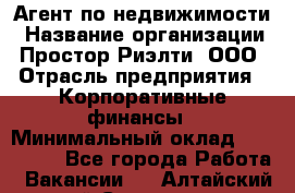 Агент по недвижимости › Название организации ­ Простор-Риэлти, ООО › Отрасль предприятия ­ Корпоративные финансы › Минимальный оклад ­ 150 000 - Все города Работа » Вакансии   . Алтайский край,Славгород г.